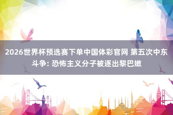 2026世界杯预选赛下单中国体彩官网 第五次中东斗争: 恐怖主义分子被逐出黎巴嫩