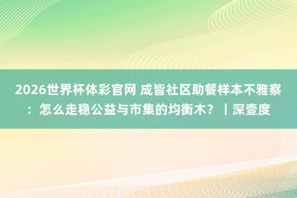 2026世界杯体彩官网 成皆社区助餐样本不雅察:怎么走稳公益与市集的均衡木?丨深壹度
