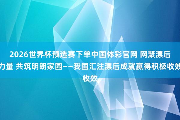 2026世界杯预选赛下单中国体彩官网 网聚漂后力量 共筑明朗家园——我国汇注漂后成就赢得积极收效