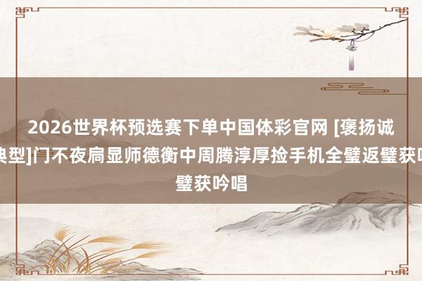 2026世界杯预选赛下单中国体彩官网 [褒扬诚信典型]门不夜扃显师德衡中周腾淳厚捡手机全璧返璧获吟唱
