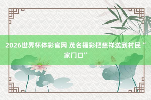 2026世界杯体彩官网 茂名福彩把慈祥送到村民“家门口”