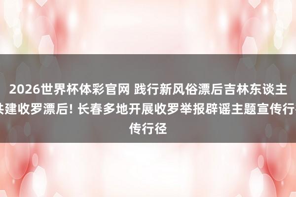 2026世界杯体彩官网 践行新风俗漂后吉林东谈主|共建收罗漂后! 长春多地开展收罗举报辟谣主题宣传行径
