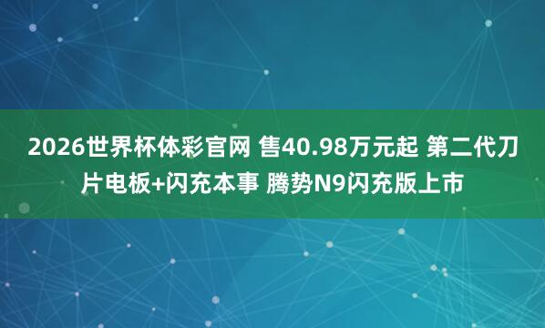 2026世界杯体彩官网 售40.98万元起 第二代刀片电板+闪充本事 腾势N9闪充版上市
