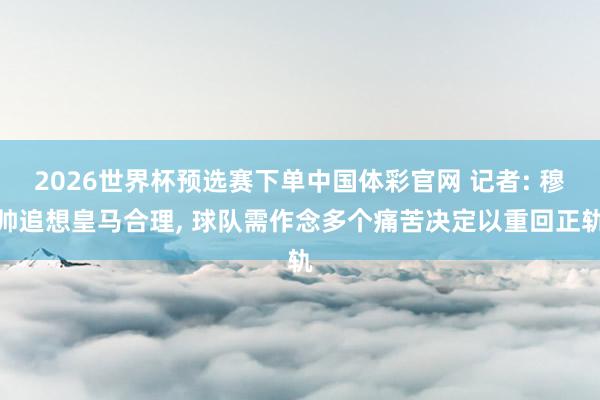 2026世界杯预选赛下单中国体彩官网 记者: 穆帅追想皇马合理， 球队需作念多个痛苦决定以重回正轨