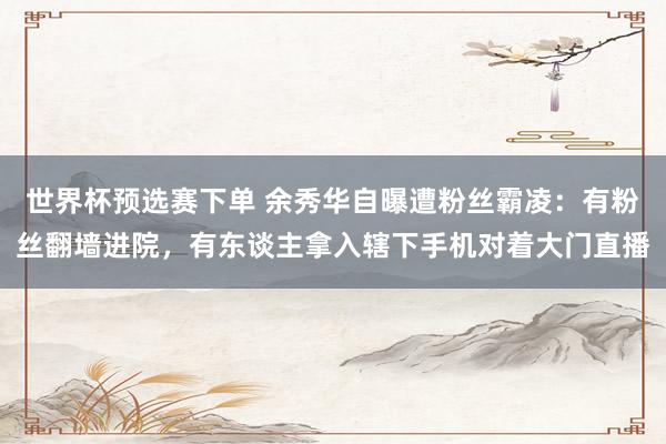 世界杯预选赛下单 余秀华自曝遭粉丝霸凌:有粉丝翻墙进院,有东谈主拿入辖下手机对着大门直播
