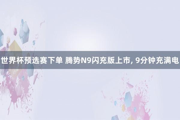 世界杯预选赛下单 腾势N9闪充版上市， 9分钟充满电