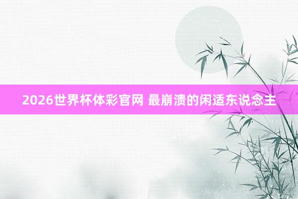 2026世界杯体彩官网 最崩溃的闲适东说念主