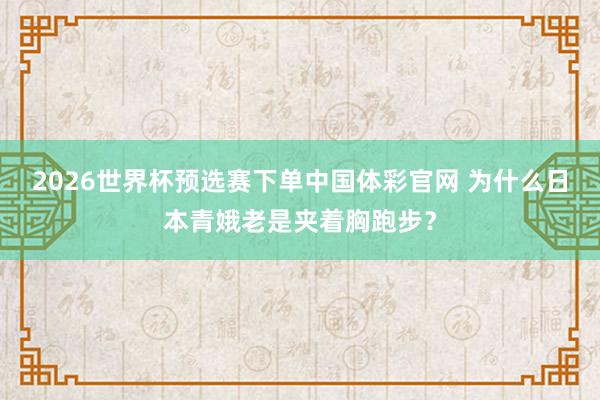 2026世界杯预选赛下单中国体彩官网 为什么日本青娥老是夹着胸跑步?