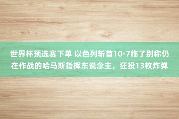 世界杯预选赛下单 以色列斩首10·7临了别称仍在作战的哈马斯指挥东说念主,狂投13枚炸弹