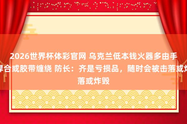 2026世界杯体彩官网 乌克兰低本钱火器多由手工焊合或胶带缠绕 防长:齐是亏损品,随时会被击落或炸毁
