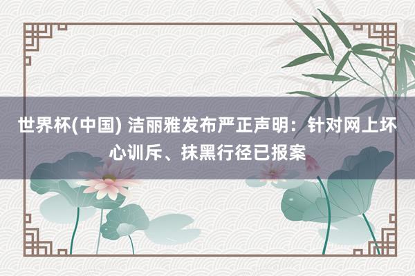 世界杯(中国) 洁丽雅发布严正声明:针对网上坏心训斥、抹黑行径已报案