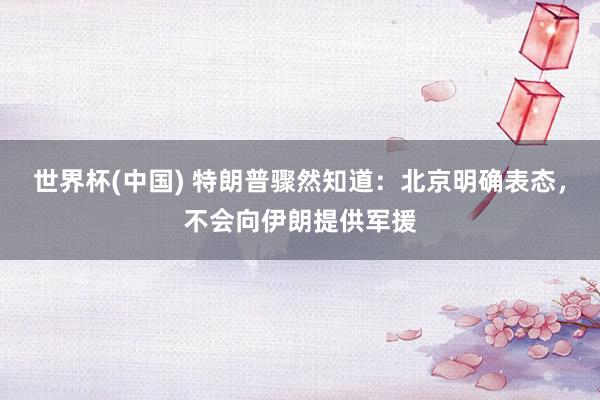 世界杯(中国) 特朗普骤然知道:北京明确表态,不会向伊朗提供军援