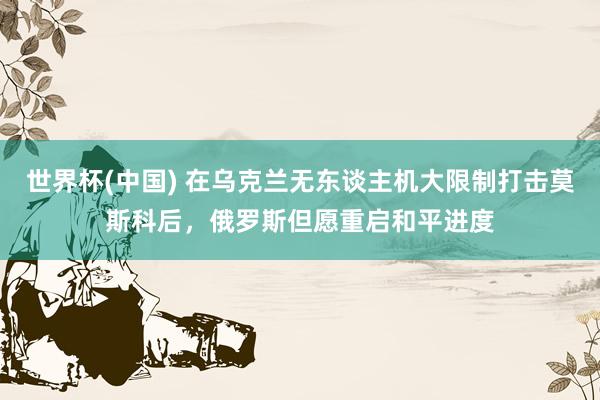 世界杯(中国) 在乌克兰无东谈主机大限制打击莫斯科后,俄罗斯但愿重启和平进度