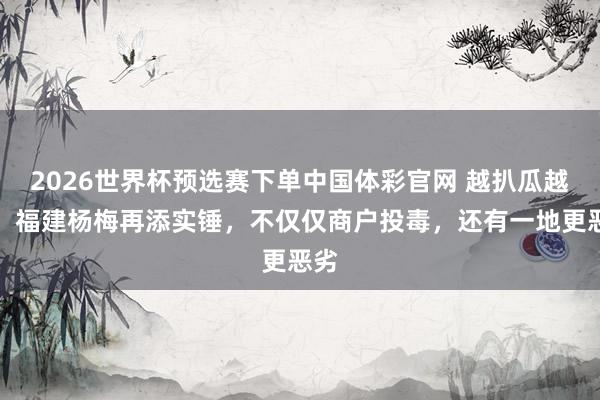 2026世界杯预选赛下单中国体彩官网 越扒瓜越大!福建杨梅再添实锤,不仅仅商户投毒,还有一地更恶劣