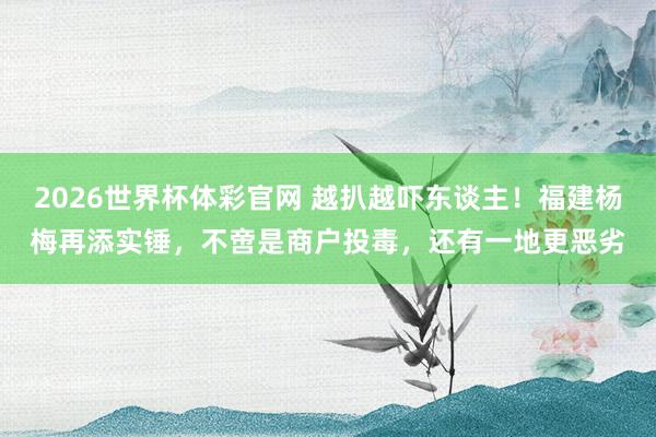 2026世界杯体彩官网 越扒越吓东谈主!福建杨梅再添实锤,不啻是商户投毒,还有一地更恶劣