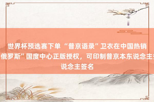 世界杯预选赛下单 “普京语录”卫衣在中国热销，“俄罗斯”国度中心正版授权，可印制普京本东说念主签名