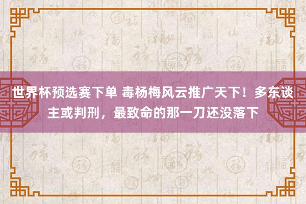 世界杯预选赛下单 毒杨梅风云推广天下!多东谈主或判刑,最致命的那一刀还没落下