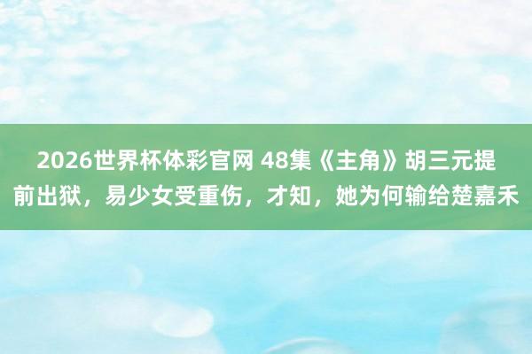 2026世界杯体彩官网 48集《主角》胡三元提前出狱,易少女受重伤,才知,她为何输给楚嘉禾