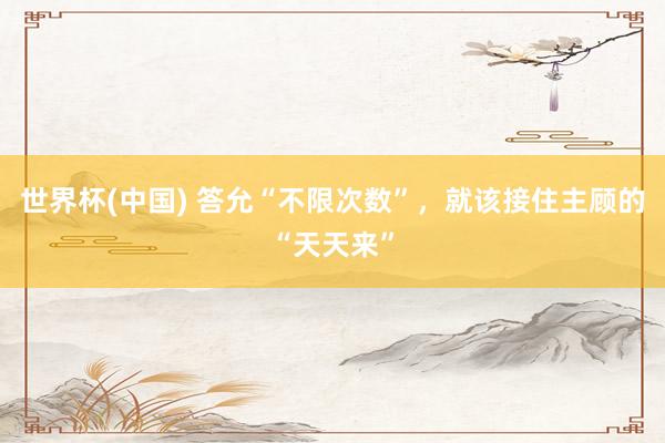 世界杯(中国) 答允“不限次数”,就该接住主顾的“天天来”