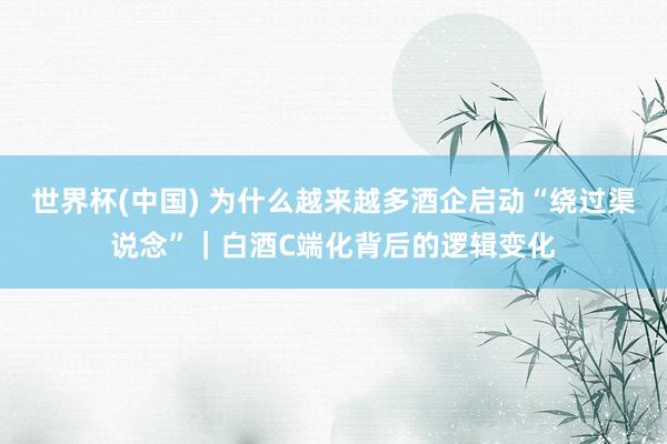 世界杯(中国) 为什么越来越多酒企启动“绕过渠说念”|白酒C端化背后的逻辑变化