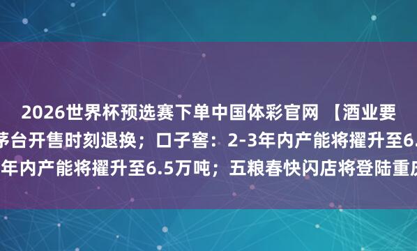 2026世界杯预选赛下单中国体彩官网 【酒业要闻】茅台线下门店及i茅台开售时刻退换;口子窖:2-3年内产能将擢升至6.5万吨;五粮春快闪店将登陆重庆…