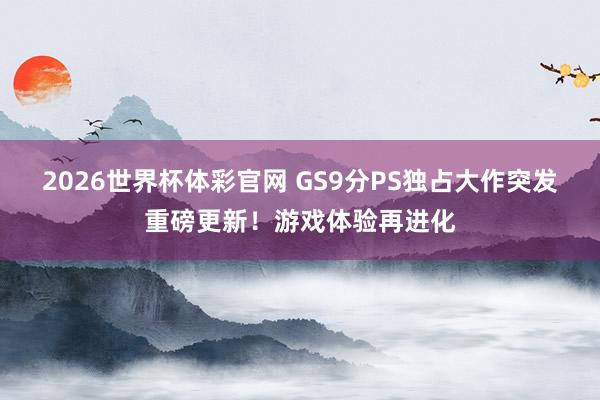 2026世界杯体彩官网 GS9分PS独占大作突发重磅更新!游戏体验再进化