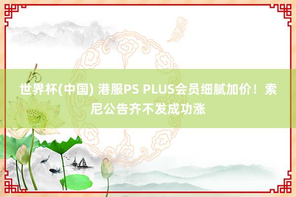 世界杯(中国) 港服PS PLUS会员细腻加价!索尼公告齐不发成功涨