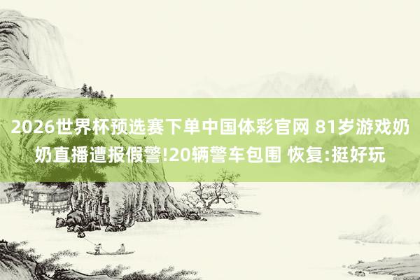 2026世界杯预选赛下单中国体彩官网 81岁游戏奶奶直播遭报假警!20辆警车包围 恢复:挺好玩