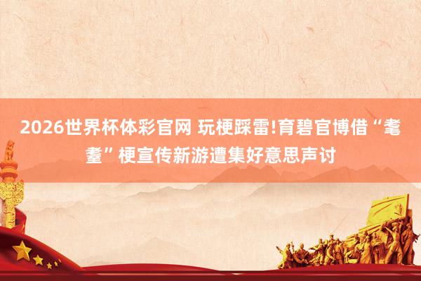 2026世界杯体彩官网 玩梗踩雷!育碧官博借“耄耋”梗宣传新游遭集好意思声讨