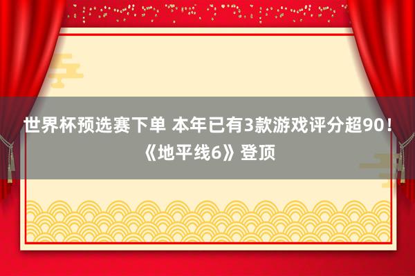 世界杯预选赛下单 本年已有3款游戏评分超90!《地平线6》登顶