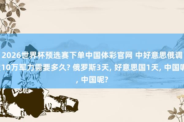 2026世界杯预选赛下单中国体彩官网 中好意思俄调遣10万军力需要多久? 俄罗斯3天, 好意思国1天, 中国呢?