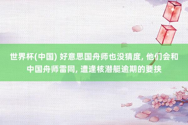 世界杯(中国) 好意思国舟师也没猜度, 他们会和中国舟师雷同, 遭逢核潜艇逾期的要挟