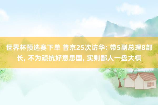 世界杯预选赛下单 普京25次访华: 带5副总理8部长, 不为顽抗好意思国, 实则鄙人一盘大棋