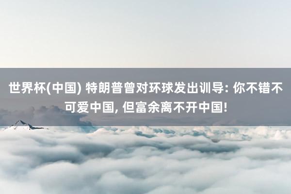 世界杯(中国) 特朗普曾对环球发出训导: 你不错不可爱中国, 但富余离不开中国!