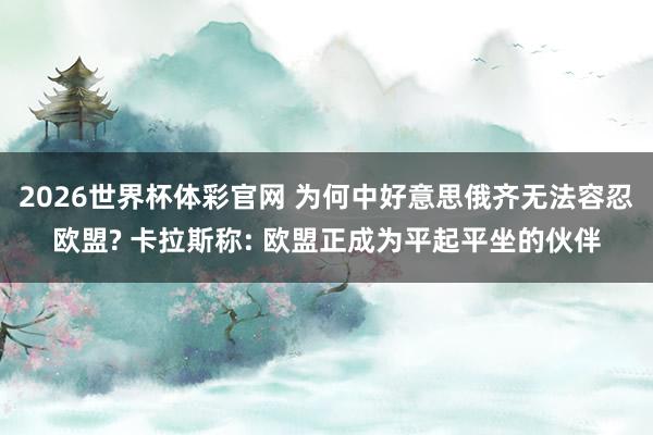 2026世界杯体彩官网 为何中好意思俄齐无法容忍欧盟? 卡拉斯称: 欧盟正成为平起平坐的伙伴