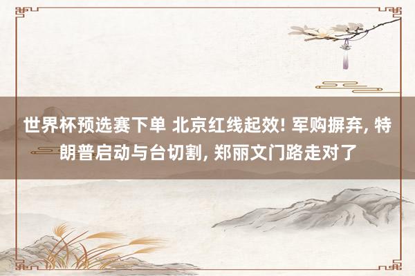 世界杯预选赛下单 北京红线起效! 军购摒弃， 特朗普启动与台切割， 郑丽文门路走对了