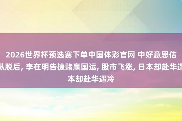 2026世界杯预选赛下单中国体彩官网 中好意思估计纵脱后， 李在明告捷赌赢国运， 股市飞涨， 日本却赴华遇冷