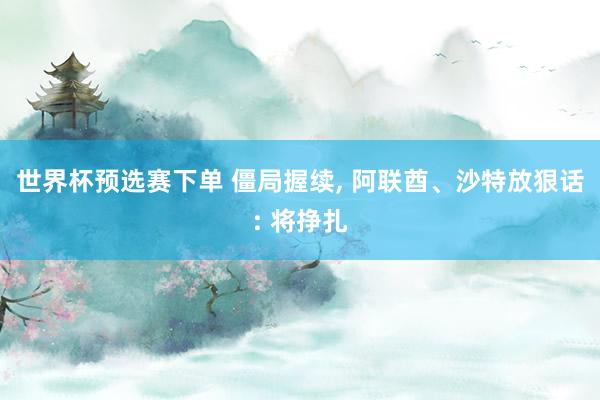 世界杯预选赛下单 僵局握续, 阿联酋、沙特放狠话: 将挣扎