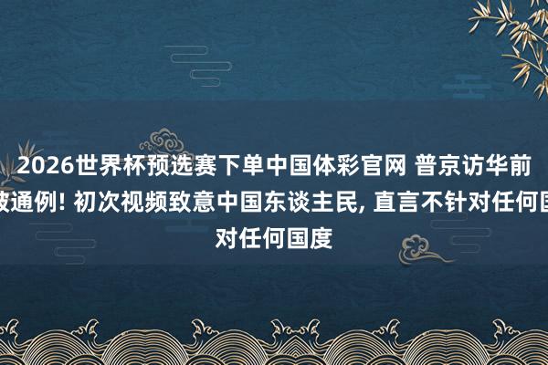 2026世界杯预选赛下单中国体彩官网 普京访华前冲破通例! 初次视频致意中国东谈主民， 直言不针对任何国度