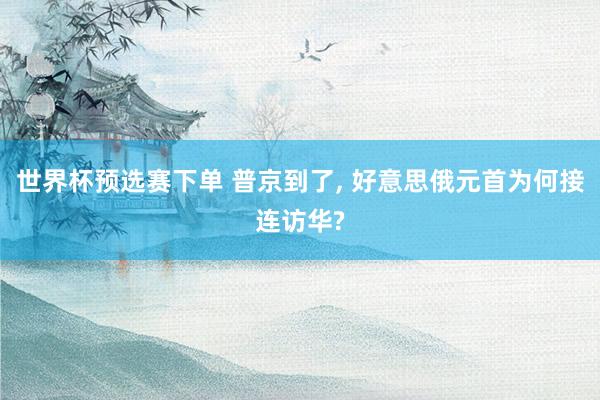 世界杯预选赛下单 普京到了, 好意思俄元首为何接连访华?