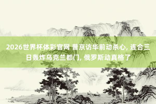2026世界杯体彩官网 普京访华前动杀心, 连合三日轰炸乌克兰都门, 俄罗斯动真格了