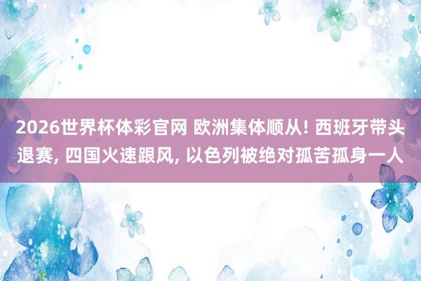 2026世界杯体彩官网 欧洲集体顺从! 西班牙带头退赛, 四国火速跟风, 以色列被绝对孤苦孤身一人