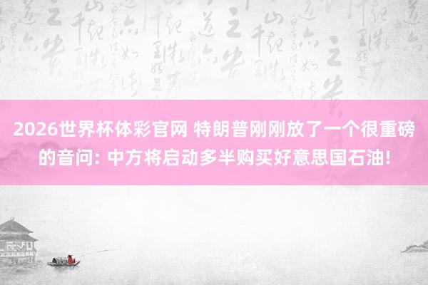 2026世界杯体彩官网 特朗普刚刚放了一个很重磅的音问: 中方将启动多半购买好意思国石油!
