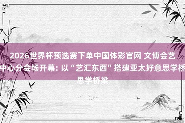2026世界杯预选赛下单中国体彩官网 文博会艺展中心分会场开幕: 以“艺汇东西”搭建亚太好意思学桥梁