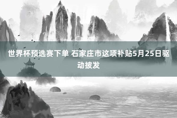 世界杯预选赛下单 石家庄市这项补贴5月25日驱动披发