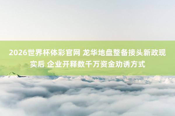2026世界杯体彩官网 龙华地盘整备接头新政现实后 企业开释数千万资金劝诱方式