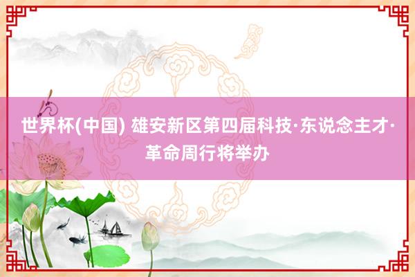世界杯(中国) 雄安新区第四届科技·东说念主才·革命周行将举办