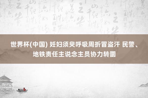 世界杯(中国) 妊妇须臾呼吸周折冒盗汗 民警、地铁责任主说念主员协力转圜