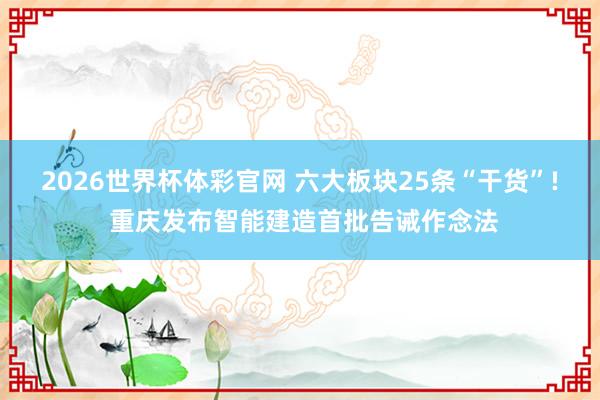 2026世界杯体彩官网 六大板块25条“干货”! 重庆发布智能建造首批告诫作念法