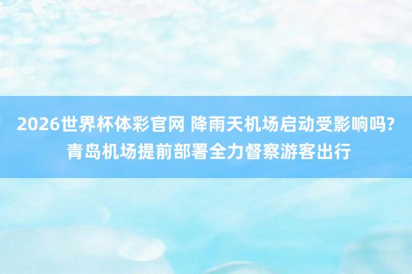 2026世界杯体彩官网 降雨天机场启动受影响吗? 青岛机场提前部署全力督察游客出行